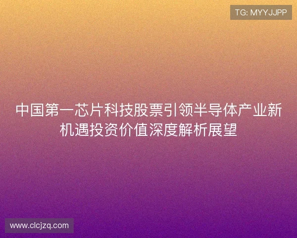 中国第一芯片科技股票引领半导体产业新机遇投资价值深度解析展望