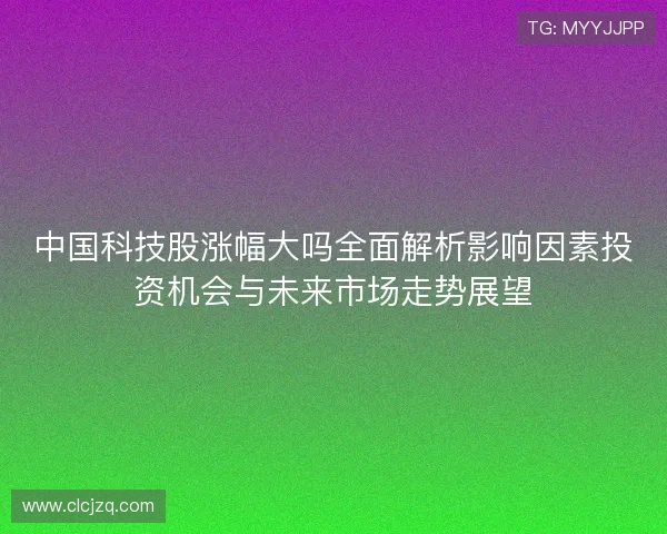 中国科技股涨幅大吗全面解析影响因素投资机会与未来市场走势展望 中国科技股涨幅大吗全面解析影响因素投资机会与未来市场走势展望