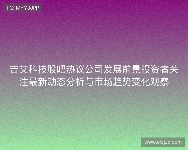 吉艾科技股吧热议公司发展前景投资者关注最新动态分析与市场趋势变化观察 吉艾科技股吧热议公司发展前景投资者关注最新动态分析与市场趋势变化观察